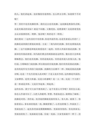 的人，他们讲起来，也好像很有道理的，怎么样去分辨，知道那个不对 呢？ 答︰圣经中也有洗脚的事。我们过去也有洗脚。这洗脚是教条形式呢， 还是有属灵的实际？就是个问题。又像受洗，是教条呢？还是借着受洗 去认识基督的死、埋葬、复活呢？两者是不一样的。 我们要问︰「这些圣经中有的事，你是外面作的，还是凭着爱心作的？」 洗脚是说到我们要彼此相爱。主说︰「我为你们洗脚，你们也要彼此洗 脚。」这个洗脚是和彼此相爱连在一起的。有的人外面在彼此洗脚，里 面却没有彼此相爱，因为他们教会的规条就是这样的。像安息日会和真 耶稣教会，他们也有洗脚，有的是彼此洗，有的是传道人给别人洗。他 们说，主耶稣给门徒洗脚，所以我也给信徒洗脚。他们有的是彼此洗脚， 也有的是作先生的给门徒洗脚，洗脚的方法都不一样。到底是彼此洗脚 对呢，还是一个先生给别人洗对呢？于是又是在争的。这些都是外面的。 又如擘饼，是用大杯盛，还是小杯盛呢？是一人一杯，还是一个大杯？ 是一杯或是多杯，又是在争起来，辩起来。 这些东西，我宁可大家不要再闹了，这个有甚么可争呢？圣经怎么说， 你怎么作就可以了。人把人的聪明、智慧、考虑加进去，就增加了麻烦。 洗脚是对的。圣经说，洗圣徒的脚就是接待客人。客人来，疲累了，你 按着爱心，拿水来给他洗一洗，脚就舒服了，心里也舒服了；外面洗了， 里面也洗了。起先你里面是模模糊糊的，里面很旁徨的，你见到弟兄， 里面也轻松了。见面就是交通，信徒一见面，大家里面就不一样了。没  