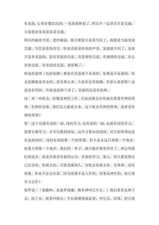 有见面，心里好像沈沈的；一见面就释放了。所以不一定讲话才是交通， 大家彼此见见面也是交通。 所以约翰壹书里，老约翰说，我不愿意只是再写信了，我愿意当面见面 交通。写信是看你的字，听录音机是听你的声音，见面就不同了，见面 不是单见面的，是有里面的交流︰有思想的交流，有感情的交流，有心 里的交流。有里面的交流，就舒畅了。 所说的道理（包括洗脚）都是有里面那个东西的，如果是不必要的，你 去洗脚就是多余的。意见那么多，大家在这里洗脚，有甚么意思呢？这 是没有用的。外面是洗掉干净了，里面的还没有洗掉。 问︰有一些机会，好像是神的工作。比如说教会在传福音需要有神的带 领，有神的安排。我们怎么能看出来，这个机会有神的带领，或者没有 神的带领？ 答︰这个功课有浅的一面，浅的学习；还有深的一面，也就有深的学习， 需要长期学习，才可以摸到深处。这学习要由浅到深。对主的带领也是 从浅到深的，浅的有浅的那一个的带领，但不是永远只到那一个地步。 如果只到那一个地步，我们的一辈子，就只能在那里停住了。神会带我 们再进步。再进步就再有新的认识，有新的学习。那么，你只要觉得自 己应该传，你就去传；只要是碰到人，有机会你就去传。有效果，没有 效果，你也不必去注意，因为效果不是人作的，效果是神作的，你只要 尽力去作！ 保罗说︰「我撒种，亚波罗浇灌，惟有神叫它生长。」我们常常是种下 去，浇了水，就要叫他长，不长就硬要拔起来，叫它长，结果，把它拔  