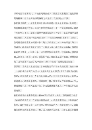 以后还会有很多变化。你们若是外面愈大，被注意就愈利害。我们虽然 是这样说，但各地方的事是各地方去定规，我们不会去干预。 你们说「训练」，是谁去训练？谁去作训练，这是最关键的。外面的一 些怎样作都比较容易。所以不是单单外面这一个，神量给我们的，就是 一生也学习不完。最实际的神学就是家庭的「神学」，家庭中的学习是 最实际的。人是把一些客观的东西，一些条条理理的拿来作（训练）， 但是神是根据个人的需要来作。每一天的生活，每一种的环境，每一个 的难处，都是神在那里安排作工。好多人说，我们要被神装备，但是所 认识的「装备」，可能只是一点圣经的知识和道理。神的装备，乃是对 付人的本身。现在，培训、训练在中国、外国都是最时髦的。但究竟训 练了几个出来？栽培了几个出来？我们一碰到，觉得还是差得远。 保罗说︰「我是从主领受的。」神把他儿子启示在我们里面，他在一路 上一直把我们把握在他手中。人都是喜欢从人领受，喜欢作别人的老师。 但是，愈来愈清楚的，人是不会造就人的，只有神才能造就人。如果人 会造就人，造就出来的人，也就跟他一样；如果你是神造就的人，今天 神造就你一点，明天造就一点，你走的路就比我更高。神作的工作实在 很奇妙。 我们所带领的最多和我们一样──学生不能高过先生。但是神的工作是 「在前的将要在后，在后的也将要在前」，是你想不到的，这是神自己 作的。我们中国话说，后生可畏。神所兴起的人，你常常跟不上，就好 像旧约所说的新王和旧王一样。大卫是新兴起的王，扫罗是老王并被神  