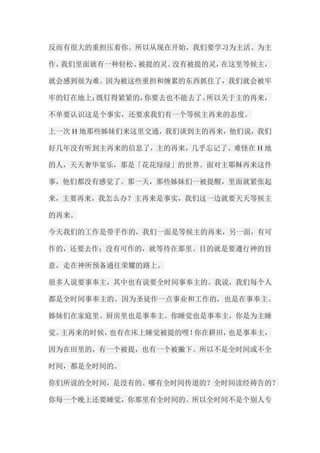 反而有很大的重担压着你。所以从现在开始，我们要学习为主活、为主 作，我们里面就有一种轻松、被提的灵。没有被提的灵，在这里等候主， 就会感到很为难。因为被这些重担和缠累的东西抓住了，我们就会被牢 牢的钉在地上；既钉得紧紧的，你要去也不能去了。所以关于主的再来， 不单要认识这是个事实，还要求我们有一个等候主再来的态度。 上一次H地那些姊妹们来这里交通，我们谈到主的再来，他们说，我们 好几年没有听到主再来的信息了，主的再来，几乎忘记了。难怪在H地 的人，天天奢华宴乐，那是「花花绿绿」的世界。面对主耶稣再来这件 事，他们都没有感觉了。那一天，那些姊妹们一被提醒，里面就紧张起 来，主要再来，我怎么办？主再来是事实，我们这一边就要天天等候主 的再来。 今天我们的工作是带手作的，我们一面是等候主的再来，另一面，有可 作的，还要去作；没有可作的，就等待在那里。目的就是要遵行神的旨 意，走在神所预备通往荣耀的路上。 很多人说要事奉主，其中也有说要全时间事奉主的。我说，我们每个人 都是全时间事奉主的。因为圣徒作一点事业和工作的，也是在事奉主。 姊妹们在家庭里、厨房里也是事奉主。你睡觉也是事奉主，你是为主睡 觉。主再来的时候，也有在床上睡觉被提的哩！你在耕田，也是事奉主， 因为在田里的，有一个被提，也有一个被撇下。所以不是全时间或不全 时间，都是全时间的。 你们所说的全时间，是没有的。哪有全时间传道的？全时间读经祷告的？ 你每一个晚上还要睡觉，你那里有全时间的。所以全时间不是个别人专  