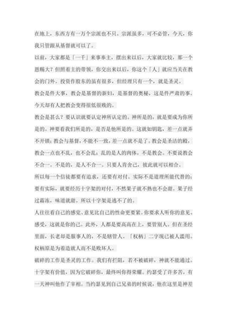 在地上，东西方有一万个宗派也不只。宗派虽多，可不必管，今天，你 我只管跟从基督就可以了。 以前，大家都是「一千」来事奉主，摆出来以后，大家就比较，那一个 恩赐大？但照着主的带领，你交出来以后，你这个「人」就应当关在教 会的门外。投资作股东的虽有很多，但经理只有一个，就是圣灵。 教会是件大事，教会是基督的新妇，是基督的奥秘，这是件严肃的事。 今天却有人把教会变得很低很贱的。 教会是甚么？要认识就要认定神所认定的。神所是的，就是要成为你所 是的。神要看我们所是的，是否是他所是的。这就如钥匙，差一点就弄 不开锁；教会与基督，不能不一致，差一点就不是了。教会是圣洁的殿， 教会一点也不乱，也不会乱；乱的是人的肉体，不是教会。不要说教会 不合一。不是的，是人不合一。只要人肯舍己，彼此就可以相合。 所以每一个信徒都要有追求，还要有对付。实际不是道理所能代替的； 要有实际，就要经历十字架的对付，不然果子就不熟也不会甜。果子经 过霜冻，味道就甜。所以十字架是逃不了的。 人往往看自己的感觉、意见比自己的性命更要紧。你要求人听你的意见、 感受，这就是你的己。此外，人都是要高高在上，要管别人。但在圣经 里面，长老却是服事人的，不是辖管人。「权柄」二字现已被人滥用。 权柄原是为着造就人而不是败坏人。 破碎的工作是圣灵的工作。我们有拦阻，若不被破碎，神就不能通过。 十字架有价值，因为它破碎你，最终叫你得荣耀。约瑟受了许多苦，有 一天神叫他作了宰相。当约瑟见到自己兄弟的时候说，他在这里是神差  