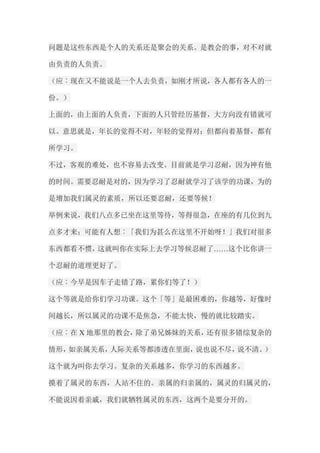 问题是这些东西是个人的关系还是聚会的关系。是教会的事，对不对就 由负责的人负责。 （应︰现在又不能说是一个人去负责，如刚才所说，各人都有各人的一 份。） 上面的，由上面的人负责，下面的人只管经历基督，大方向没有错就可 以。意思就是，年长的觉得不对，年轻的觉得对；但都向着基督，都有 所学习。 不过，客观的难处，也不容易去改变。目前就是学习忍耐，因为神有他 的时间。需要忍耐是对的，因为学习了忍耐就学习了该学的功课，为的 是增加我们属灵的素质，所以还要忍耐，还要等候！ 举例来说，我们八点多已坐在这里等待，等得很急，在座的有几位到九 点多才来；可能有人想︰「我们为甚么在这里不开始呀！」我们对很多 东西都看不惯，这就叫你在实际上去学习等候忍耐了……这个比你讲一 个忍耐的道理更好了。 （应︰今早是因车子走错了路，累你们等了！） 这个等就是给你们学习功课。这个「等」是最困难的，你越等，好像时 间越长，所以属灵的功课不是焦急，不能太快，慢的就比较踏实。 （应︰在X地那里的教会，除了弟兄姊妹的关系，还有很多错综复杂的 情形，如亲属关系，人际关系等都渗透在里面，说也说不尽，说不清。） 这个就为叫你去学习。复杂的关系越多，你学习的东西越多。 摸着了属灵的东西，人站不住的。亲属的归亲属的，属灵的归属灵的， 不能说因着亲戚，我们就牺牲属灵的东西，这两个是要分开的。  