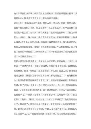 的？如果我们真要讲，就要有胆量当面来讲，背后就不随便去提说。我 们要认定，除非是为真理说话，其他的就不多说。 讲「对不对」是为着去办明真理，但是人的一些东西，我们不随便去讲。 我们年轻的时候，「话」也是很多的，说这个怎么样，那个怎么样？这 些话传来传去的，有一天，就有人来了，他要跟我们算账︰「你怎么讲 我这么多呢？」这个时候，我们真是很难交待，只有承认错误。一次承 认错误、两次承认错误、悔改，以后就不敢随便讲话了。每次你讲的话， 都有人要来跟你算账，算账时你也很难交代的。今天和你算账，还不要 紧，将来在审判台前，人所讲的闲话，句句都要供出来。所以我们的讲 话，今天就要「对付」。 年轻人要学习财物要清楚，你从年轻的时候起，就要有这一个学习。你 有这一个清楚的性格，到老了也清楚。年轻时糊里糊涂的，钱财糊涂， 东西糊涂，到老了更糊涂，愈来愈糊涂。所以很多的老人家，到老时都 变成老糊涂，就是因为年轻时是糊涂的。不是因他老了，才有这样的糊 涂，是因他年轻的时候就有这东西，所以年轻时就要有对付。年轻时有 学习，到了老年，七十岁、八十岁还会有学习。你一年一年的有对付， 到老了，你就愈清楚。你愈清楚，就不会老糊涂的。年轻人年青的时候， 就要有学习，不要到了七十多，八十岁才学习，这时就来不及了。因为 老年人，他那个「机器」已经松了，「螺丝」都不紧了，他们的思想都 松了，都衰弱了，要学习也学习不来了。至于年轻人，他们还是年轻力 强，好多东西正待他们好好学习，年轻人今天就约束自己，管理自己， 在各方面学习，这样他们摆出来就「清楚」一些，比只懂得讲道的更好。  