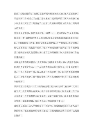 面前，还是安静的好。安静，意思不是叫你死死沈沈的。死人是最安静， 不会动的。你叫活人「安静」是很困难，更不简单的。属灵的安静，有 人以为是「死」了，是没有了，但是，我们并不是死人的安静，而是活 人的安静。 只有你是安静的，你的里面才会「清楚」。一盆水在此，它是平静的， 你去看一看，就把你的情形反照出来。如果这盆水是震动过「澎澎滂滂」 的，你要看也看不清楚。你的心如果是安静的，对神的反应，就会清楚； 你心里不安定，是起伏不已的，你对神的反应就不会清楚。你有安静的 灵，你就能够把人的灵量出来；你自己如果糊涂，别人是糊涂的，你也 不懂得呢！ 愈属灵的东西是愈稳定，愈安静的；安静就是力量。跑，是很吃力的， 但是叫人安静更吃力。一个人东跑西跑地去作工很容易，但要他安静下 来，一个月也安静不来，有人就是一天也安静不来。因为肉体未被对付 的人，不懂得安静，也不懂得等候。肉体是没有那个耐力，也是没有那 个耐性的。 只要有了一个起头，一点一点的有交通，就一点一点的，有突破、认识。 再下去，各方面都会有改变；你们回去再经过半年，回想起来，自己也 会有感觉，各方面都是会起变化的。如果没有起变化，就是那个东西还 未突破。如果有突破，你回去以后，里面定规有变化。 这位弟兄他说，这几个月他有了一些学习。因为他起初在对几个人谈一 谈的时候，他里面就开始对神有感觉，自然地他回去就有经历，这是很 实际的。  