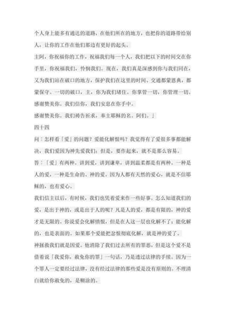 个人身上能多有通达的道路，在他们所在的地方，也把你的道路带给别 人，让你的工作在他们那边有更好的起头。 主阿，你祝福你的工作，祝福我们每一个人，我们把以下的时间交在你 手里，你祝福我们，怜悯我们。现在，我们真是深感到你与我们同在， 又为我们站在破口的地方，保护我们在这里的时间、交通都蒙恩典，都 蒙保守。一切的破口，主，你为我们堵住。你掌管一切，你管理一切。 感谢赞美你。我们信你，我们安息在你手中。 感谢赞美你。我们祷告祈求，奉主耶稣的名。阿们。」 四十四 问︰怎样看「爱」的问题？爱能化解恨吗？我觉得有了爱很多事都能解 决，我们爱因为神先爱我们；但是，要作起来，就不是那么容易。 答︰「爱」有两种。讲到爱，讲到谦卑，讲到温柔都是有两种。一种是 人的爱，一种是生命的、神的爱。因为人都有天然的爱心，就是不信耶 稣的，也有爱心。 我们信主以后，有时候，我们也凭着爱来作一些好事。怎么知道我们的 爱，是出于神的，或是出于人的呢？凡是人的爱，都是有限的，神的爱 才是无限的。你说爱会化解愤恨，但是在人这一层也化解不了；能化解 的，也是表面的。如果那个爱能把忿恨彻底化解，就是神的爱了。 神拯救我们就是因爱。他消除了我们过去所有的罪恶，但是这个爱不是 借着说「我爱你，赦免你的罪」一句话，乃是透过法律的手续。因为一 个罪人一定要经过法律，没有经过法律的那些爱是没有原则的。不理清 白就给你赦免的，是糊涂的。  