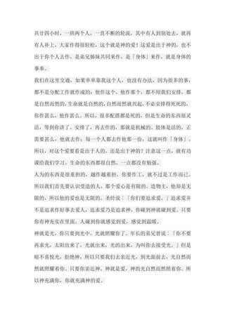 共廿四小时，一班两个人，一直不断的轮流，其中有人到别处去，就再 有人补上，大家作得很轻松，这个就是神的爱！这爱是出于神的，也不 出于你个人去作，是弟兄姊妹共同来作，是「身体」来作，就是身体的 事奉。 我们在这里交通，如果单单靠我这个人，也没有办法，因为很多的事， 都不是分配工作就作成的；他作这个，他作那个，都不用我们安排，都 是自然而然的，生命就是自然的，自然而然就兴起，不必安排得死死的， 你作甚么，他作甚么。所以，很多配搭都是死的，但是生命的东西很灵 活，等到你讲了、安排了，再去作的，那就是机械的。肢体是活的，正 需要甚么，他就去作；每一个人都去作他那一份，这就叫作「身体」。 所以，对这个爱要看是出于人的，还是出于神的？注意这一点，就有功 课给我们学习。生命的东西都很自然，一点都没有勉强。 人为的东西是很重担的，越作越重担。你要作工，就不过是工作而已。 所以我们首先要认识受造的人，那个爱心是有限的。造物主，他却是无 限的，所以他的爱也是无限的。圣经说︰「你们要追求爱。」追求爱并 不是追求作好事去爱人，追求爱乃是追求神，你碰到神就碰到爱。只要 你有神充实在里面，人碰到你就感觉到爱，感觉到温暖。 神就是光，你只要到光中，光就照耀你了。年长的弟兄曾说︰「你不要 再求光，太阳出来了，光就出来，光的出来，为叫你去接受光。」但是 暗不喜悦光，拒绝神，所以只要我们去亲近光，到光面前去，光自然而 然就照耀着你。只要你亲近神，神就是爱，神的光自然而然照着你。所 以神充满你，你就充满神的爱。  