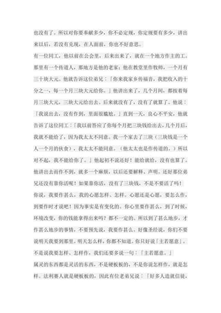 也没有了。所以对你要奉献多少，你不必定规，你定规要有多少，讲出 来以后，若没有兑现，在人面前，你也不好意思。 有一位同工，他以前在公会里，后来出来了，就在一个地方作主的工。 那里有一个传道人，那地方是他的老家；他在教堂里作牧师，一个月有 三十块大元。他就告诉这位弟兄︰「你来我家乡传福音，我把收入的十 分之一，每一个月三块大元给你。」他讲出来了，几个月间，都按着每 月三块大元，三块大元给出去。后来就没有了，没有了就算了。他说︰ 「我说出去，没有作到，里面很尴尬。」直到一天，良心不平安，他就 告诉了这位同工︰「我以前答应了你每个月把三块钱给出去，几个月后， 我就不能给了，因为我太太不同意。我一个家去了三块（三块钱是一个 人一个月的伙食），我太太不能同意。（他太太也是作传道的。）所以 对不起，我不能给你了。」他起初不说还好！能给就给，没有也算了。 他讲出去而作不到，就多一个麻烦，以后还要解释、声明。还好那位弟 兄还没有靠你活呢！如果靠你活，没有了三块钱，不是不要活了吗！ 你说，我要作甚么，我的心愿怎样、怎样。心愿还是心愿，要怎么作， 到要作时才说吧！因为事实是有变化的。你心里要作甚么，到了时候， 环境改变，你的钱能拿得出来吗？都不一定的。所以到了甚么地步，才 作甚么地步的事情，不要预先说，我要作甚么。好像圣经说，你们不要 说明天我要到那里。明天怎么样，你都不知道。你只好说「主若愿意」。 不是说我要怎样、怎样作，我们还要多说一句︰「主若愿意。」 属灵的东西都是灵活的东西，不是硬板板的，不是你说怎样作，就是怎 样。法利赛人就是硬板板的，因此有位老弟兄说︰「好多人造就信徒，  