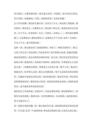 对于教会，人都有他们的一套方案去对待。外面的，还可以给人看见， 差不多的，也满意的；可是，里面的内容，还是有问题。 五十年代初期，我们的人数不多，只有几十个人，却安排了些配搭，谁 作组长，谁作甚么，人数那么少，却安排了那么多。我说这是官比兵更 多。几十个人，负责的却一大片，大组长、小组长……，把圣徒们都排 满了。大家都是长，都没有群众了。如果是几千个人的，还有一点意思， 只几十个人，就不需要这样。 这样一来，教会就没有了家庭的情形，变作了一种机关的样子。那么， 人来了怎么办？没有组织，不是会乱吗？你只要热心追求，走属灵的路， 就是没有组织，也会自然的弄得好好的。有人问，你们在这里有没有安 排甚么事？我说没有。但是到了事奉时，就很自然，不需要甚么人先作 甚么事，一切都很自然的。需要甚么人作甚么事，那个工作，他会作， 他就去作；也不要人去讲，他自己有感觉的。每个人会按圣灵的安排而 作。交通也不是他包办的去讲，弟兄们他有的，他也可以讲。所以没有 安排谁要来讲话，都是神自己作的。有的弟兄所讲出来的，比我们还更 有光，这个就是非常实际的东西。 我们这几十年的经验，在教会中，凡是安排很多的，都会摸到死亡。如 果在生命里面的，都很灵活，去作的都很活。凡安排的，起初是很好， 再下去就不行了。 问︰谈到计划的问题，是一般人都会作计划。就如我们到这里来也先要 有一个计划。从另一个角度来看，神也是有他的计划，人也有人的计划，  