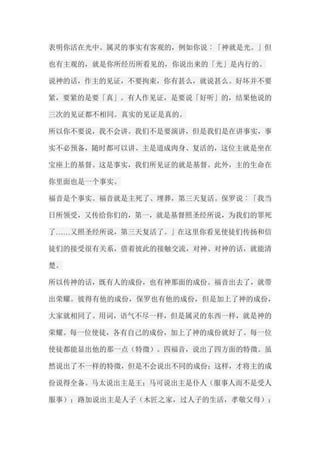表明你活在光中。属灵的事实有客观的，例如你说︰「神就是光。」但 也有主观的，就是你所经历所看见的，你说出来的「光」是内行的。 说神的话，作主的见证，不要拘束，你有甚么，就说甚么。好坏并不要 紧，要紧的是要「真」。有人作见证，是要说「好听」的，结果他说的 三次的见证都不相同。真实的见证是真的。 所以你不要说，我不会讲。我们不是要演讲，但是我们是在讲事实，事 实不必预备，随时都可以讲。主是道成肉身、复活的，这位主就是坐在 宝座上的基督。这是事实，我们所见证的就是基督。此外，主的生命在 你里面也是一个事实。 福音是个事实。福音就是主死了、埋葬，第三天复活。保罗说︰「我当 日所领受，又传给你们的，第一，就是基督照圣经所说，为我们的罪死 了……又照圣经所说，第三天复活了。」在这里你看见使徒们传扬和信 徒们的接受很有关系，借着彼此的接触交流，对神、对神的话，就能清 楚。 所以传神的话，既有人的成份，也有神那面的成份。福音出去了，就带 出荣耀。彼得有他的成份，保罗也有他的成份，但是加上了神的成份， 大家就相同了。用词，语气不尽一样，但是属灵的东西一样，就是神的 荣耀。每一位使徒，各有自己的成份，加上了神的成份就好了。每一位 使徒都能显出他的那一点（特徵）。四福音，说出了四方面的特徵。虽 然说出了不一样的特徵，但是不会说出不同的成份；这样，才将主的成 份说得全备。马太说出主是王；马可说出主是仆人（服事人而不是受人 服事）；路加说出主是人子（木匠之家，过人子的生活，孝敬父母）；  
