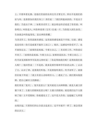 上，不要单看瓦器，是他们里面的东西宝贝才算宝贝。所以不是我们的 好与坏，是基督加在我们身上！圣经说︰「我们所能承担的，不是出于 我们，乃是出于神。」如果圣灵作工，就会将这些话说进了你里面，叫 你明白，叫你进入，叫你和真理（宝贝）打成一片。当你投入到生命里， 生命就会叫你起变化，显出神的荣耀。 当圣灵作工，你里面就有感觉。这里面的感觉就是个开始。以前，感觉 是没有的（你只是疲累不能作工而已）；现在，这感觉叫你受不了，也 不放你过去。「前要的是祝福，今要主自己，」圣灵的工作，叫你前后 不同了。「前要的是祝福，今要主自己；前要的是医治，今要主而已。」 约书亚见到耶和华军队的元帅时说︰「你是帮助我们呢？是帮助我们敌 人呢？」他回答说︰「不是的，我来是要作耶和华军队的元帅。」认识 了主，认识了神，是要我们听他，不是要他听我们。约书亚听了，就俯 伏在地下拜说︰「我主有甚么话吩咐仆人。」遇见了主，我们要向他投 降，把自己献在主的脚前。 我们常说「复兴」，复兴是甚么？复兴就是人向神降服，就是人被主折 服下来了。主最大的限制是甚么呢？主最大的限制，就是我们这个人限 制了他！主不受限制，你就遇见主了。这不是人作的，这超越了人所想 的。 由现在起，只要你们同心合意去追求主，过半年就不一样了，就会更深 的认识主。 