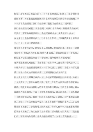 你看，基督教出了那么多的书，有许多是搀杂的，但属灵、生命的好书 反而不多。神要求我们要把属灵的东西与混杂的东西分得清清楚楚。一 本书放在我们面前，我们若能分辨，我们才免受搅乱，受亏损。 我们都必须经过对付。苦难临到，叫我们觉得为难，却能使我们破碎。 不要怕，所有的路都要经过，你接受破碎多少，生命就长大多少。 有人说︰「你为何只面对二、三位讲？」我说︰「因我的度量只能供应 二、三位。」这不是讲道理。 曾有研究生要作论文，研究倪弟兄的思想。他来访问我，我说︰「道理 可以研究，但倪这人的里面，你研究不出来。」他的话后面有一个东西， 他说那种话是因他的里面有一个情形，这个你研究得出来吗？ 有从香港来的人对我说︰「在香港，没有一个人会对我一个人讲一、二 个钟头的话。他们要讲道就要对一百个人讲。」我说︰「你对一百人说 话，可能一个人也不能得供应。这样还算作主的工吗？」 但主是怎样？主耶稣半夜的时候，仍然对尼哥底母好好的讲话，他对一 个人也不放过，而且认真的去讲。又有一次主在水井旁对撒玛利亚妇人 谈道，主所说的活水跟妇人所领会的水是二种水，主讲天上的事，妇人 却理解为地上的事。主说︰「你喝我赐的水，就永远不渴。」妇人却说 ︰「请你给我活水，我也不用这么远来打水。」这时，主叫她的丈夫也 来，又说︰「你已经有五个丈夫，现在有的并不是你的丈夫……」这时 她里面被摸着了。于是她马上回到城里，告诉人有一个人把她素来所行 的事都说出来了。众人也到了主的面前，后来他们对妇人说︰「现在我 们信，不是因为你的话，是我们亲自听见了，知道这真是救世主。」  