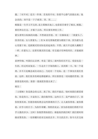 题。「对不对」是另一件事，若真的不对，你要平心静气的指出来，他 会改的；却不是一下子就顶、顶、顶……。 顺服是一生学习不完的。连主耶稣在地上，也借着苦难学了顺从。顺服， 要经神击打过，才服下去的，所以要有神的工作。 蒙头要明白权柄的问题，不然就没价值。有一位姊妹说︰「我蒙头了， 因圣经说，女人要蒙头。」但N弟兄要她把蒙头帽放下来。因为蒙头是 心里服下来，是跟属灵的实际连系起来的，不然，就只不过跟人戴帽子 一样。在蒙头上，还要有属灵的交通。有交通才有神的同在，才能碰到 神。 求神怜悯，叫我们认识神。单是「蒙头」就叫你经历不完。受浸也是一 生的。经过死而复活，一生走在十字架的路上，直到那一天。每一个道 理，并不只是概念或名词而已，乃是有一个实际，是一个事实在我们里 面。这样，我们很多的难处都能解决。所以基督是一切问题的答案。因 基督是绝对的，基督一量就把你量出来了。 祷告︰ 「主耶稣！你是教会的元首，离了你，我们不能活，每时刻我们都需要 你。你是伟大、丰富的主，我们敬拜你。这些日子，是严肃的日子，因 你快要再来。但愿你缩短教会这些困难的日子，让人被你得着，被你摸 着，在学习的日子，为你作荣耀、得胜的见证，因为你使我们得胜不在 乎人数的多少。主阿！你既然帮助我们，谁能敌挡我们呢？我们要阿利 路亚赞美你，一切荣耀归给坐宝座的羔羊。升天的羔羊，你今天在宝座  