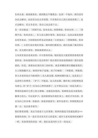 东西出来，就愈搅愈乱。搅到教会不像教会，乱到一个地步，我们没有 办法去解决，也没有办法去弄清楚。只有我们自己到主面前清楚了，乱 才会解决。若去争是非，你自己也会落下去。 有一首诗歌说︰「四围不忠，你却赤忠；四围黑暗，你却光明。」。「四 围不忠，你却赤忠」，有人忠心摆在那里，就是见证。这见证就是基督 从死里复活。当初使徒们所见证的就是「主的复活」「四围黑暗，你却 光明。」主的生命在我们里面，就叫我们摸着光；我们充满了属灵的东 西，有光摆在那里，黑暗就要排出去。 主从死里复活是真实的，不只借着传扬，他的复活大能更要借着我们得 着彰显。你知道我们的主是怎样的？他在我们里面是刚强的！我们是软 弱的，但是，基督加在我们身上的时候，就是荣耀的那位覆蔽着我们。 主上耶路撒冷去，骑着驴驹子进城；孩子们喊着︰「和散那，和散那， 奉主名来的是应当称颂的！」众人把衣服、棕树枝铺在地上。这是甚么？ 这说明主的尊贵。「驴子」不能说，众人的衣服、铺在地上的棕树枝是 为着它；若「驴子」以为自己尊贵就错了。它不要忘记这一切是为着主， 尊荣的是骑在它背上的主耶稣，衣服是给他的，棕树枝也是为着他的。 服事主的人，不过是驴子；是因基督加在我们身上，我们才有内容。若 以为自己有本事，你能讲，你愈讲就愈空，愈作也愈空；你想把教会弄 强一点，也会愈弄愈空。 我们要看清楚，见证乃是连于元首基督；肢体的建造乃是建造教会── 基督的身体；合一是在圣灵里并在主的爱里。或许大家对道理的见解不 一样，里面领受的却是一样，我们还是同作主合一的见证。  
