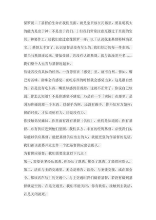 保罗说︰「基督的生命在我们里面，就是宝贝放在瓦器里，要显明莫大 的能力是出于神，不是出于我们。」但我们常常注意瓦器过于里面的宝 贝。神要作工，使我们愈过愈像保罗一样，以「认识我主基督耶稣为至 宝。」基督太丰富了，认识基督是没有尽头的。我们经历的每一件东西， 都当与基督连起来。譬如受浸，若没有认识基督，就与洗澡差不多…… 我们整个人也当与基督连起来。 信徒若没有具体的经历，一直停留在「感觉」里，就不自然。譬如，嘴 巴对苦味、甜味会有感觉，在吃东西的时候就会感觉出来，这是很自然 的。若是没有吃东西，嘴里却感到苦或甜，这就不正常了。你说自己软 弱，你怎么知道？不是你感觉不感觉，乃是有一个「实际」在那里，是 因为你碰到那一个东西。以握手为例，还没有握手，你不知对方如何； 握的时候，才知道他有力，还是没有力。 你接触弟兄姊妹，你里面有没有基督（供应），他们是知道的；你有基 督，必有供应进到他们里面。我们多方、丰富的经历基督，必使我们实 际能以供应基督；能把基督供应出去的人，就能更强的作基督的见证。 我们都该羡慕并立志作一个把基督供应出去的人。 为着供应基督，我们需要注意以下几点︰ 第一，需要更多经历恩典。你经历了恩典，接受了恩典，才能供应别人。 第二，活在与主的交通里。无论是祷告、读经，与圣徒交接，或在聚会 中，都该活在与主的交通中。与主交通叫我们碰着基督，若没有碰到基 督就是空的。在这交通里，我们不能关闭，你有软弱，接触到主就活， 若是关闭就死。  