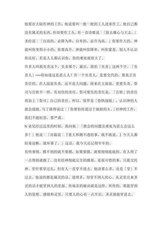 他要在大陆作神的工作；他说要叫一批一批的工人进来作工。他自己都 没有属灵的东西，但却要作工头。有一首诗歌说︰「除去雄心与大志。」 圣经说︰「自高的，必降为卑；自卑的，必升为高。」你要作大的，神 就叫你变得小小的；你要高升，神就叫你降卑，叫你蒙羞。别人不认识 你还好，若是人人都认识你，你的难处就很大了。 许多人叫我负责这个，负责那个，最后，我怕「负责」这两个字。「负 责人」──你知道这是甚么人？作一个负责人，是要交代的，要真正负 责任的。在人面前负责，还不是大问题，将来在主面前，更要负责。祭 司与百姓不一样，有双倍的责任。祭司要负的责任是，「百姓」的责任 再加上「祭司」自己的责任。所以，保罗是「恐惧战兢」，认识神的人 就会战兢。马丁路得说过︰「你要怕传道过于地狱的火。」对神的工作， 我们不能轻忽，要严肃。 N弟兄经过这里的时候，我问他︰「教会的问题及难处为甚么会这么 多？」他说︰「诗篇说︰『重大和测不透的事，我不敢说。』今天人都 轻易论断，就坏事了。」这话，我今天还记得牢牢的。 有些事情，摸不到的就不要摸，如果要摸，就要彻彻底底的。有人得了 一点帮助就跑了。没有给神彻底完全的摸着，是很可惜的事，只能交托 神。穿针要穿过孔，但有人一直穿不进去。他讲那么多，还是「穿」不 过去。他说的都是属灵的话，道理多，却穿不到人的心。从灵里出来圣 灵的话才能穿到人的里面。传福音的秘诀就是这样，所传的，要能穿到 人的思想、感情和灵里。只要人的心有一点开启，圣灵就能穿进去。  