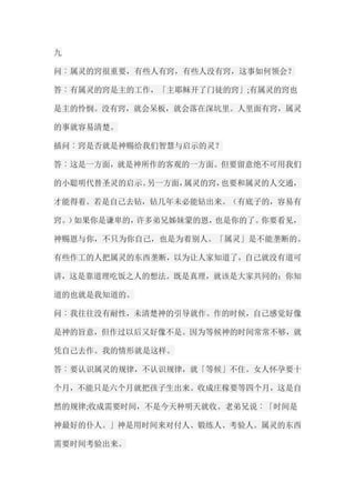 九 问︰属灵的窍很重要，有些人有窍，有些人没有窍，这事如何领会？ 答︰有属灵的窍是主的工作，「主耶稣开了门徒的窍」;有属灵的窍也 是主的怜悯。没有窍，就会呆板，就会落在深坑里。人里面有窍，属灵 的事就容易清楚。 插问︰窍是否就是神赐给我们智慧与启示的灵？ 答︰这是一方面，就是神所作的客观的一方面。但要留意绝不可用我们 的小聪明代替圣灵的启示。另一方面，属灵的窍，也要和属灵的人交通， 才能得着。若是自己去钻，钻几年未必能钻出来。（有底子的，容易有 窍。）如果你是谦卑的，许多弟兄姊妹蒙的恩，也是你的了。你要看见， 神赐恩与你，不只为你自己，也是为着别人。「属灵」是不能垄断的。 有些作工的人把属灵的东西垄断，以为让人家知道了，自己就没有道可 讲，这是靠道理吃饭之人的想法。既是真理，就该是大家共同的；你知 道的也就是我知道的。 问︰我往往没有耐性，未清楚神的引导就作。作的时候，自己感觉好像 是神的旨意，但作过以后又好像不是。因为等候神的时间常常不够，就 凭自己去作。我的情形就是这样。 答︰要认识属灵的规律，不认识规律，就「等候」不住。女人怀孕要十 个月，不能只是六个月就把孩子生出来。收成庄稼要等四个月，这是自 然的规律;收成需要时间，不是今天种明天就收。老弟兄说︰「时间是 神最好的仆人。」神是用时间来对付人、锻练人、考验人。属灵的东西 需要时间考验出来。  