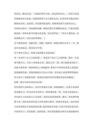 的弟兄，她们会说︰「按我们所学习的，是这样的认识。」圣经中也说 有姊妹是作先知的，如腓利的四个女儿都是先知。但圣经所记载这四位 姊妹的功用，是表明、衬托腓利而说的，即腓利有四个这样的女儿。 在神的行政中，有权柄的问题，姊妹们蒙头作顺服的见证，乃是对着权 柄说的。哥林多前书有蒙头的真理，而且保罗说︰「若有人要辩论，在 神的教会中，没有这样的规矩。」 至于阐明真理、讲解圣经、劝勉、鼓励等，姊妹们都可以尽上一分，例 如可以传福音、教导青少年等。 对于事奉主的人，性格方面的配合是很重要。 有一本书叫《主工人的性格》，里面有十项主工人的性格，我们一生仍 要不断学习。不必十项性格全有，就是只有一项，神已能够重用你了。 信徒只要有某一些特别的点，神就能用。事奉主不单要有真理上的装备， 更要操练性格。性格的操练应当由小开始。有些老人说话啰哩罗嗦的， 叫人受不了而感觉厌烦，就是因为他们青年时期没有好好的操练。 性格一般分为外向型及内向型。 外向型的人会较热心，尤其在传福音方面，很能接触人。这类人比较容 易表露自己，但未必有东西给人，就好像浅盘一样，有甚么就说甚么。 外向的人与内向的人之分别是︰前者比较容易释放、敞开，但很难叫他 静下来，因此容易受外面工作的支配与吸引，较难往深处去。而内向的 人比较容易在生命的深处扎根；他里面虽有内容，可是不容易发表出来， 不容易开口，且很畏缩。虽然如此，却可借着操练及神多方面的破碎而  
