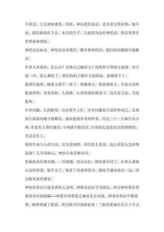 不讲话，儿女就很难受，因此，神向我们说话，是非常宝贵的事；他不 说，我们就消沈下去。末后的日子，人就因为没有神的话，所以变得非 常邪恶和黑暗。 神的话也如水。神用话洁净我们。摸不着神的话，我们的问题就不能解 决。 许多人有重担，怎么办？先将自己献给主！再把担子带到主面前，对主 说一声，甚么都好了。我们的担子摆在主的面前，就都放下了。 道理归道理，碰着主就不一样了。你碰着主，就是碰着主。不是言语所 能说明的，非常奇妙。人得救，心里的重担就放下，这不是方法，乃是 恩典。 许多问题，人的聪明、办法帮不上忙。许多问题也不是听听而已，还要 到主面前问题才能解决。就如蛋放在母鸡怀里，经过二十一天就生出小 鸡；若是有人帮忙破壳，小鸡就不能存活。生命的长进是有自然规律的， 圣灵会作工。 神的生命与人的方法，完全是两样。初信的人很多，这么多的人怎样得 造就？人不用担心，神的生命足够应付。 某地的弟兄来交通，一交就通，回去以后，情况就不同了。后来人请他 去巡回讲道，他不去了；他看了讲道理的书，感觉不通也放在一边，因 为他里面有感觉。 神的旨意向与他亲密的人显明。神称亚伯拉罕为朋友，所以神所要作的 事没有向他隐瞒──神要审判罪恶之城也先告诉他。因着亚伯拉罕敬畏 神，晓得神满了慈爱，所以他可以放胆祈求︰「假若那城里有五十个义  