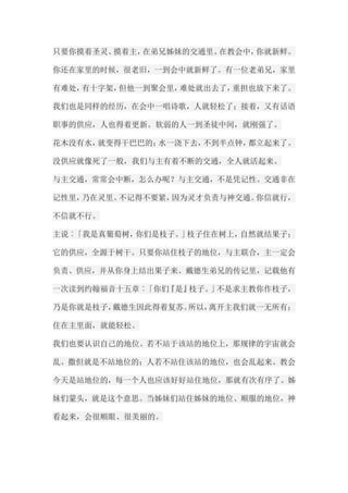 只要你摸着圣灵、摸着主，在弟兄姊妹的交通里、在教会中，你就新鲜。 你还在家里的时候，很老旧，一到会中就新鲜了。有一位老弟兄，家里 有难处，有十字架，但他一到聚会里，难处就出去了，重担也放下来了。 我们也是同样的经历，在会中一唱诗歌，人就轻松了；接着，又有话语 职事的供应，人也得着更新。软弱的人一到圣徒中间，就刚强了。 花木没有水，就变得干巴巴的；水一浇下去，不到半点钟，都立起来了。 没供应就像死了一般，我们与主有着不断的交通，全人就活起来。 与主交通，常常会中断，怎么办呢？与主交通，不是凭记性。交通非在 记性里，乃在灵里。不记得不要紧，因为灵才负责与神交通。你信就行， 不信就不行。 主说︰「我是真葡萄树，你们是枝子。」枝子住在树上，自然就结果子； 它的供应，全源于树干。只要你站住枝子的地位，与主联合，主一定会 负责、供应，并从你身上结出果子来。戴德生弟兄的传记里，记载他有 一次读到约翰福音十五章︰「你们『是』枝子。」不是求主教你作枝子， 乃是你就是枝子，戴德生因此得着复苏。所以，离开主我们就一无所有； 住在主里面，就能轻松。 我们也要认识自己的地位。若不站于该站的地位上，那规律的宇宙就会 乱。撒但就是不站地位的；人若不站住该站的地位，也会乱起来。教会 今天是站地位的，每一个人也应该好好站住地位，那就有次有序了。姊 妹们蒙头，就是这个意思。当姊妹们站住姊妹的地位、顺服的地位，神 看起来，会很顺眼、很美丽的。  