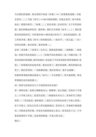 今后我们的道路，每天唱的不再是「如果」──「如果我的道路，引我 去受苦……」乃是「如今」──如今我的道路，引我去受苦；如今你是 命定，要我历艰苦。「如果……」是还未到，还未经历；五十年代的时 候，我们的确这样经历，那时候，我们天天唱着「如今……」，我们是 把这里面的经历，当作现在的──现在就已经有了。无论是家庭的，是 工作的矛盾，都是「如今」给你碰见的。一波未平，一波又起。一站一 站所走的路，愈过愈高，愈高愈难…… 还有一首诗歌︰「亲爱主，宝贝主，我拣选你道路，一面顺服，一面流 泪，但我不肯改变地位……」「但我不肯改变地位」这一句最宝贵。不 肯改变我们的道路、我们的地位，也包括了不肯改变我们坚持道路的「态 度」。如果我们的态度改变，我们也变了，我们的道路、我们的地位也 变了。我们若坚持，一切就都清楚；我们若绝对，就不会迷糊。 但愿神带领我们踏实地进入「如今」。今天清楚了，明天就清楚，神会 带领我们走在他的路上。 问︰客西马尼的经历与十字架的死有何分别？ 答︰神的旨意，是要主耶稣成为人，顺服神，忠心到底，且死在十字架 上。十字架上的人，是受咒诅的，「他被挂在木头上，亲身担当了我们 的罪。」「咒诅他受，福杯我饮。」我们与主同死也该是十字架上的死。 在十字架上，因为主在其上所以能救我们；若没有主，苦难就不能救我 们。可惜很多的苦难，并没有为基督徒加上甚么，因为没有了主。十字 架是基督的十字架，这是神的救恩，不是人的方法。 祷告︰  