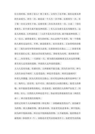 信主的时候，你得了甚么？得了重生。父母生了还不够，我们还要从神 的生命重生，再生一次。就是说一个人生一次不够，还要再生一次。有 了第一次从父母生下来，还要有第二次从圣灵再生一次。主说︰「你们 要重生，若不重生就不能见神的国。」有人以为重生是从母腹再生，这 是人的观念。主所说的是︰「人若不是从圣灵生的，就不能进神的国。」 人一信主，就得着重生；重生的时候，内心必然产生变革。每一个得救 的人都有过这经历。不然，就是假重生，而非真重生。正如常唱的诗歌 说︰「我生命有何等奇妙的大改变，自基督来住在我心……」因着有基 督住在我们心里，我们由苦闷变为快乐，黑暗变为光明，重担换作轻 省……内里变化，一天新似一天，要为我们成就极重无比永远的荣耀。 重生的人走里面的道路，外面的人走外面的道路。 人与人是有沟通、有感应的。人和猪就不能交通，因为生命不同。神与 人的生命也不相同︰人是受造的，神是非受造的。两者怎能相同？ 外邦人拜偶像，因为天然里有宗教心，但可用这种热心敬拜真神吗？不 行。狗拜人，没有用，也不可以。我们接受人向我们敬礼，接受人的尊 敬，却不能接受畜牲的敬礼。若是接受，就把我们人的尊严拉低了。同 样的，旧人、天然的人拜神也是不行。你必须先得着新的生命（神的生 命），神才接受我们的敬拜。 创世记有两个人向神献供物（即礼物）︰该隐献地里的出产，亚伯献羊 为供物。两人都献供物，都为事奉神，但前者凭私意事奉，神不悦纳。 因为神不悦纳该隐，所以也不悦纳他的供物。人不被悦纳，他的物也不 被悦纳（参创四5～7）。该隐是在受咒诅的地里作工，也把受咒诅的地  