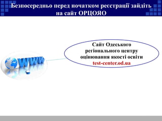 Безпосередньо перед початком реєстрації зайдіть 
на сайт ОРЦОЯО 
Сайт Одеського 
регіонального центру 
оцінювання якості освіти 
test-center.od.ua 
 
