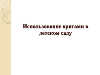 ИИссппооллььззооввааннииее ооррииггааммии вв 
ддееттссккоомм ссааддуу 
 