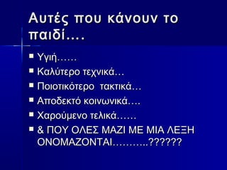 Αυτές πποουυ κκάάννοουυνν ττοο 
ππααιιδδίί…….. 
 ΥΥγγιιήή………… 
 ΚΚααλλύύττεερροο ττεεχχννιικκάά…… 
 ΠΠοοιιοοττιικκόόττεερροο τταακκττιικκάά…… 
 ΑΑπποοδδεεκκττόό κκοοιιννωωννιικκάά…….. 
 ΧΧααρροούύμμεεννοο ττεελλιικκάά………… 
 & ΠΠΟΟΥΥ ΟΟΛΛΕΕΣΣ ΜΜΑΑΖΖΙΙ ΜΜΕΕ ΜΜΙΙΑΑ ΛΛΕΕΞΞΗΗ 
ΟΟΝΝΟΟΜΜΑΑΖΖΟΟΝΝΤΤΑΑΙΙ………………....???????????? 
 
