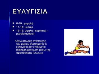 ΕΕΥΥΛΛΥΥΓΓΙΙΣΣΙΙΑΑ 
 66--1100 :: χχααμμηηλλήή 
 1111--1144:: μμεεσσααίίαα 
 1155--1188:: υυψψηηλλήή (( κκοορρίίττσσιιαα)) –– 
μμεεσσααίίαα((ααγγόόρριιαα)) 
ΛΛόόγγωω ααττεελλοούύςς ααννάάππττυυξξηηςς 
ττοουυ μμυυϊϊκκοούύ σσυυσσττήήμμααττοοςς ηη 
εευυλλυυγγιισσίίαα δδεενν εεππιιδδέέχχεεττααιι 
ιιδδιιααίίττεερρηη ββεελλττίίωωσσηη μμέέσσωω ττηηςς 
ππρροοππόόννηησσηηςς ((SShhaarrkkeeyy)) 
 