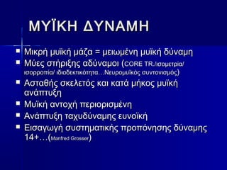 ΜΜΥΥΪΪΚΚΗΗ ΔΔΥΥΝΝΑΑΜΜΗΗ 
 ΜΜιικκρρήή μμυυϊϊκκήή μμάάζζαα == μμεειιωωμμέέννηη μμυυϊϊκκήή δδύύννααμμηη 
 ΜΜύύεεςς σσττήήρριιξξηηςς ααδδύύννααμμοοιι ((CCOORREE TTRR..//ιισσοομμεεττρρίίαα// 
ιισσοορρρροοππίίαα// ιιδδιιοοδδεεκκττιικκόόττηητταα……ΝΝεευυρροομμυυϊϊκκόόςς σσυυννττοοννιισσμμόόςς)) 
 ΑΑσσττααθθήήςς σσκκεελλεεττόόςς κκααιι κκααττάά μμήήκκοοςς μμυυϊϊκκήή 
ααννάάππττυυξξηη 
 ΜΜυυϊϊκκήή ααννττοοχχήή ππεερριιοορριισσμμέέννηη 
 ΑΑννάάππττυυξξηη ττααχχυυδδύύννααμμηηςς εευυννοοϊϊκκήή 
 ΕΕιισσααγγωωγγήή σσυυσσττηημμααττιικκήήςς ππρροοππόόννηησσηηςς δδύύννααμμηηςς 
1144++……((MMaannffrreedd GGrroosssseerr)) 
 