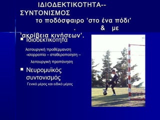 ΙΙΔΔΙΙΟΟΔΔΕΕΚΚΤΤΙΙΚΚΟΟΤΤΗΗΤΤΑΑ---- 
ΣΣΥΥΝΝΤΤΟΟΝΝΙΙΣΣΜΜΟΟΣΣ 
ττοο πποοδδόόσσφφααιιρροο ‘‘σσττοο έένναα ππόόδδιι’’ 
.. && μμεε 
‘‘αακκρρίίββεειιαα κκιιννήήσσεεωωνν’’..  ΙΙδδιιοοδδεεκκττιικκόόττηητταα 
λλεειιττοουυρργγιικκήή ππρροοθθέέρρμμααννσσηη 
--ιισσοορρρροοππίίαα –– σσττααθθεερροοπποοίίηησσηη –– 
λλεειιττοουυρργγιικκήή ππρροοππόόννηησσηη 
 ΝΝεευυρροομμυυϊϊκκόόςς 
σσυυννττοοννιισσμμόόςς 
ΓΓεεννιικκόό μμέέρροοςς κκααιι εειιδδιικκόό μμέέρροοςς 
 