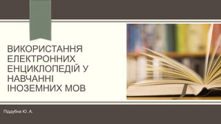 ВИКОРИСТАННЯ 
ЕЛЕКТРОННИХ 
ЕНЦИКЛОПЕДІЙ У 
НАВЧАННІ 
ІНОЗЕМНИХ МОВ 
Піддубна Ю. А. 
 