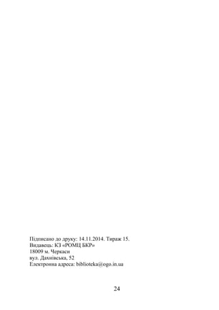 Підписано до друку: 14.11.2014. Тираж 15. 
Видавець: КЗ «РОМЦ БКР» 
18009 м. Черкаси 
вул. Дахнівська, 52 
Електронна адреса: biblioteka@ogo.in.ua 
24 
