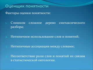 Факторы оценки понятности: 
1. Слишком сложное дерево синтаксического 
разбора; 
2. Нетипичное использование слов и понятий; 
3. Нетипичные ассоциации между словами; 
4. Несоответствие роли слов и понятий их связям 
в статистической онтологии. 
 