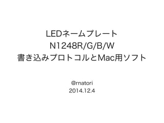 LEDネームプレート 
N1248R/G/B/W 
書き込みプロトコルとMac用ソフト 
@rnatori 
2014.12.4 
 