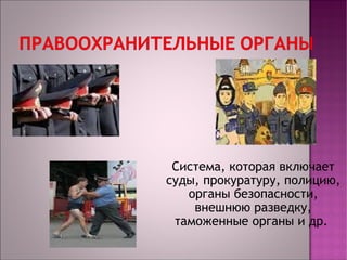 Система, которая включает 
суды, прокуратуру, полицию, 
органы безопасности, 
внешнюю разведку, 
таможенные органы и др. 
 