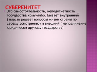 Это самостоятельность, неподотчетность 
государства кому-либо. Бывает внутренний 
( власть решает вопросы жизни страны по 
своему усмотрению) и внешний ( неподчинение 
юридически другому государству) 
 
