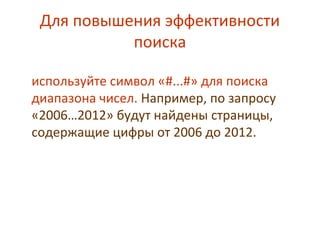 Для повышения эффективности
поиска
используйте символ «#...#» для поиска
диапазона чисел. Например, по запросу
«2006…2012» будут найдены страницы,
содержащие цифры от 2006 до 2012.
 