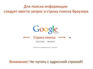 Для поиска информации
следует ввести запрос в строку поиска браузера
Строка поиска
Внимание! Не путать с адресной строкой!
 