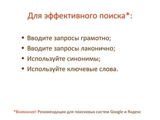 Для эффективного поиска*:
• Вводите запросы грамотно;
• Вводите запросы лаконично;
• Используйте синонимы;
• Используйте ключевые слова.
*Внимание! Рекомендации для поисковых систем Google и Яндекс
 