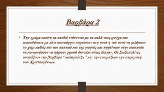 Βαρβάρα 2
• Την ημέρα εκείνη τα παιδιά ντύνονται με τα καλά τους ρούχα και
οπωσδήποτε με κάτι καινούργιο πηγαίνουν στη νονά ή τον νονό να φιλήσουν
το χέρι καθώς και του παππού και της γιαγιάς και πηγαίνουν στην εκκλησία
να κοινωνήσουν να πάρουν χρυσό δοντάκι όπως έλεγαν. Οι Σωζοπολίτες
ονομάζουν την βαρβάρα ‘ κολογκάτζα ' και την ετοιμάζουν την παραμονή
των Χριστουγέννων.
 