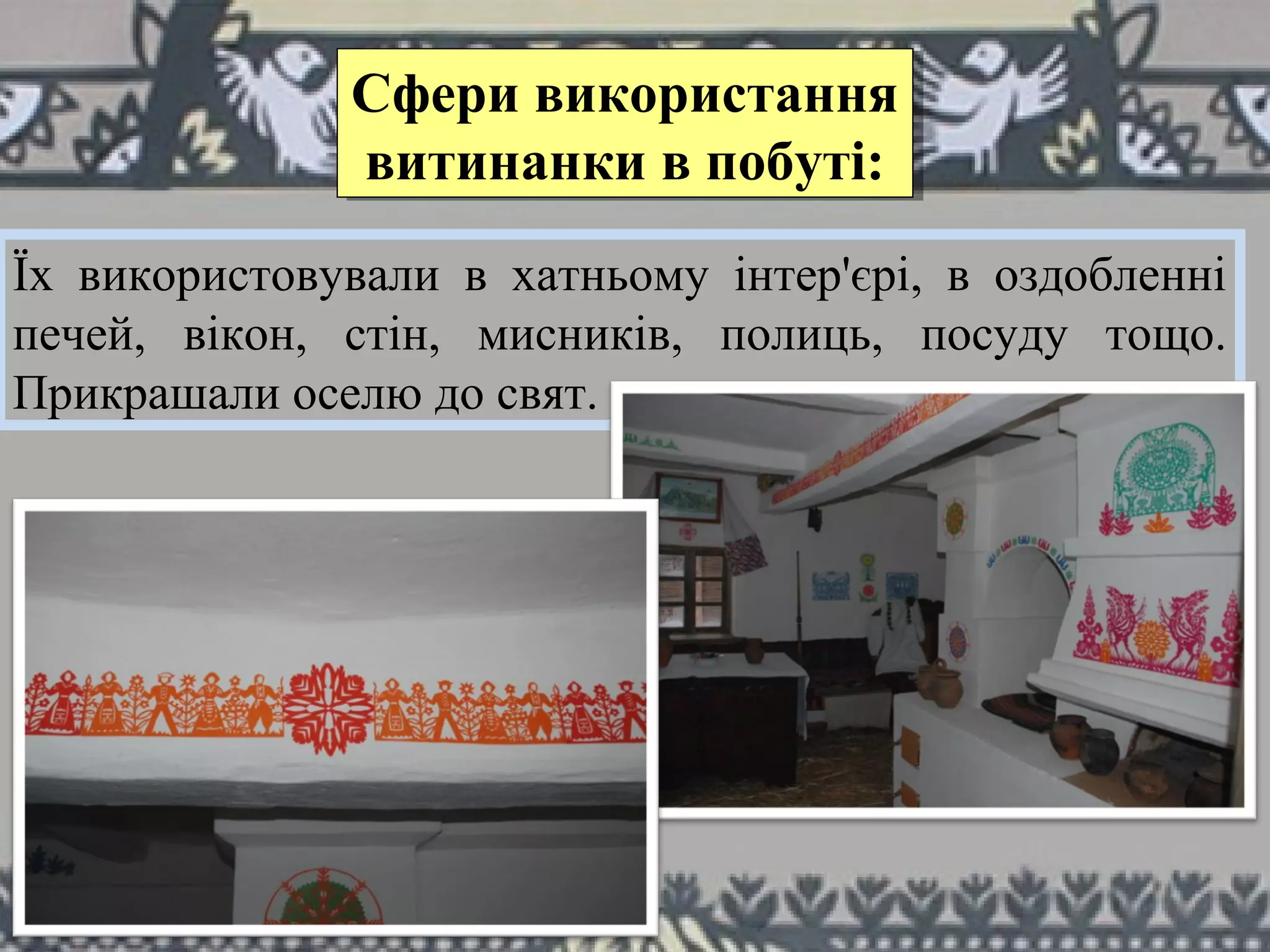 Їх використовували в хатньому інтер'єрі, в оздобленні
печей, вікон, стін, мисників, полиць, посуду тощо.
Прикрашали оселю до свят.
Сфери використання
витинанки в побуті:
Сфери використання
витинанки в побуті:
 