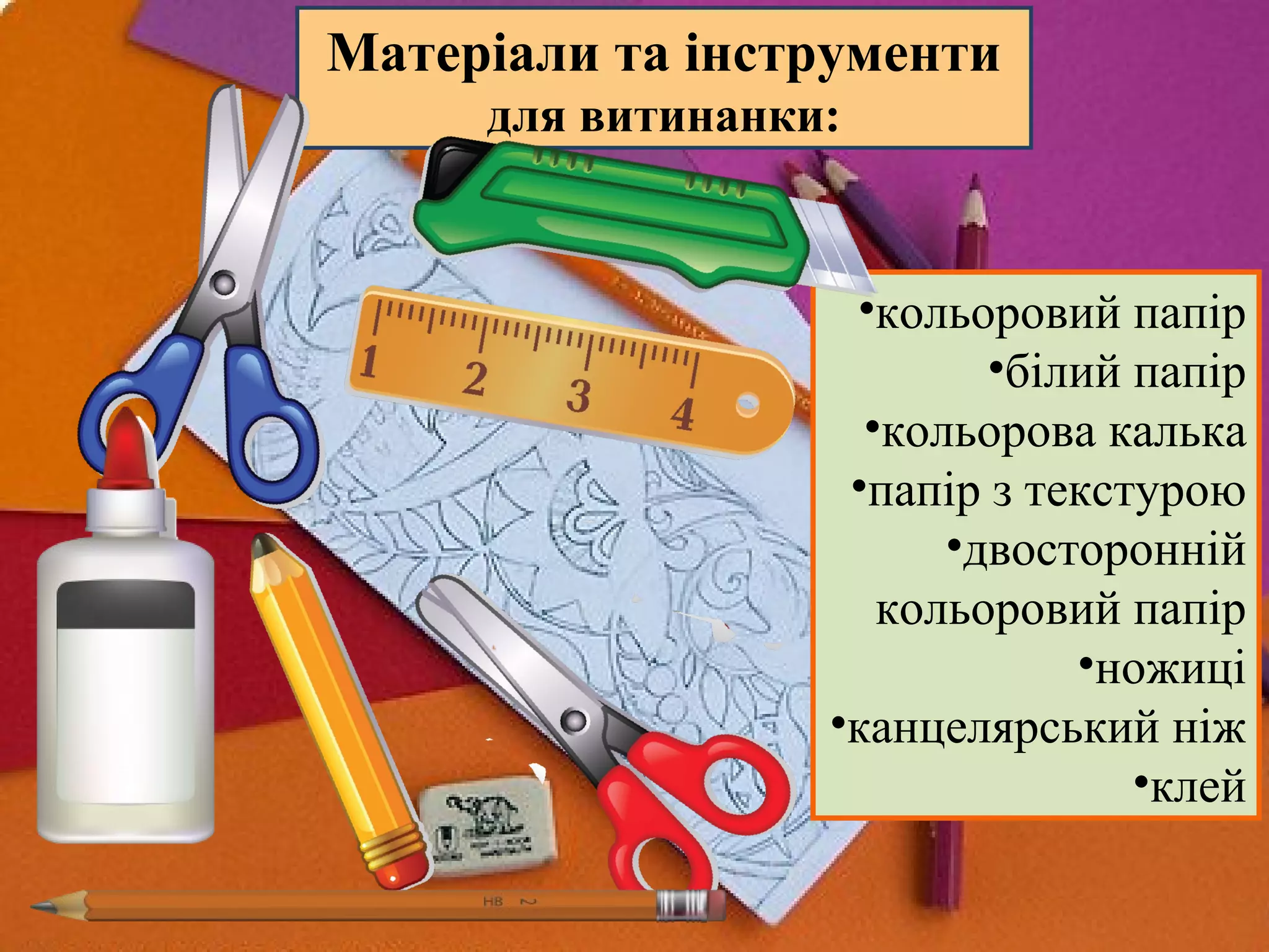 •кольоровий папір
•білий папір
•кольорова калька
•папір з текстурою
•двосторонній
кольоровий папір
•ножиці
•канцелярський ніж
•клей
Матеріали та інструменти
для витинанки:
 
