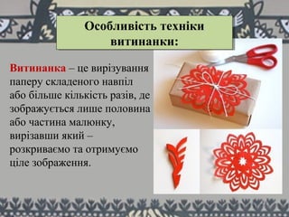 Витинанка – це вирізування
паперу складеного навпіл
або більше кількість разів, де
зображується лише половина
або частина малюнку,
вирізавши який –
розкриваємо та отримуємо
ціле зображення.
Особливість техніки
витинанки:
Особливість техніки
витинанки:
 