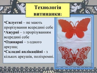 Технологія
витинанки:
Технологія
витинанки:
•Силуетні – не мають
прорізування всередині себе
•Ажурні – з прорізуванням
всередині себе
•Одинарні – з одного
аркуша;
•Складні аплікаційні - з
кількох аркушів, поліхромні.
 
