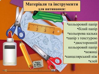 •кольоровий папір
•білий папір
•кольорова калька
•папір з текстурою
•двосторонній
кольоровий папір
•ножиці
•канцелярський ніж
•клей
Матеріали та інструменти
для витинанки:
 