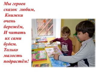 Мы героев
сказок любим,
Книжки
очень
бережём,
И читать
их сами
будем.
Только
малость
подрастём!
 