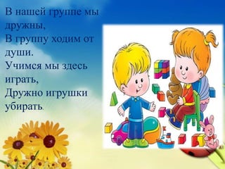 В нашей группе мы
дружны,
В группу ходим от
души.
Учимся мы здесь
играть,
Дружно игрушки
убирать.
 