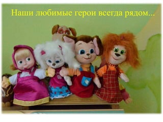 Наши любимые герои всегда рядом...
 