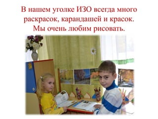 В нашем уголке ИЗО всегда много
раскрасок, карандашей и красок.
Мы очень любим рисовать.
 